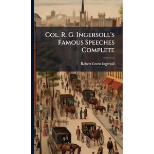 Ingersoll, Robert Green Col. R. G. Ingersoll's Famous Speeches Complete Ingersoll, Robert Green Col. R. G. Ingersoll's Famous Speeches Complete