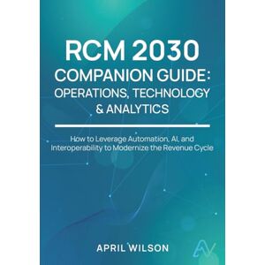 Wilson RCM 2030 Companion Guide: Operations, Technology & Analytics: Securing and Modernizing the Revenue Cycle Infrastructure Wilson RCM 2030 Companion Guide: Operations, Technology & Analytics: Securing and Modernizing the Revenue Cycle Infrastructure