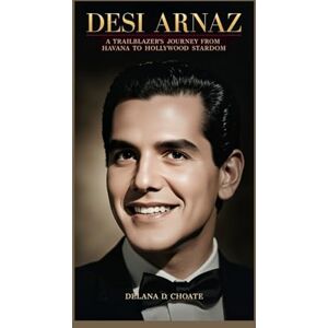 D. Choate, Delana Desi Arnaz: A Trailblazer’s Journey from Havana to Hollywood Stardom D. Choate, Delana Desi Arnaz: A Trailblazer’s Journey from Havana to Hollywood Stardom
