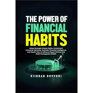 Kiirran Duvvuri The Power of Financial Habits: Adopt Strategic Money Habits, Understand Consumer Behavior, Cultivate Financial Intelligence, and Master How to Influence Buyer Choices and Build Unstoppable Wealth Kiirran Duvvuri The Power of Financial Habits: Adopt Strategic Money Habits, Understand Consumer Behavior, Cultivate Financial Intelligence, and Master How to Influence Buyer Choices and Build Unstoppable Wealth
