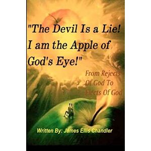 Chandler, Mr. James Ellis The Devil Is A Lie! I Am The Apple Of God's Eye.": From Rejects Of God To Elects Of God Chandler, Mr. James Ellis The Devil Is A Lie! I Am The Apple Of God's Eye.": From Rejects Of God To Elects Of God