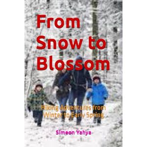 Yahya, Simeon From Snow to Blossom: Hiking Adventures from Winter to Early Spring Yahya, Simeon From Snow to Blossom: Hiking Adventures from Winter to Early Spring