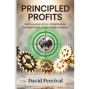 Percival, David Principled Profits: Build a Purpose-Driven, Ethical Business That Inspires Trust, Creates Impact, and Thrives Percival, David Principled Profits: Build a Purpose-Driven, Ethical Business That Inspires Trust, Creates Impact, and Thrives