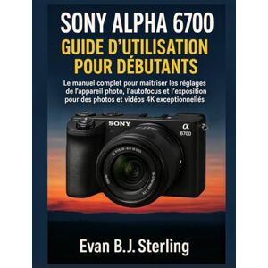 B.J. Sterling, Evan SONY ALPHA 6700 GUIDE D'UTILISATION POUR DÉBUTANTS: Le manuel complet pour maîtriser les réglages de l'appareil photo, l'autofocus et l'exposition pour des photos et vidéos 4K exceptionnelles B.J. Sterling, Evan SONY ALPHA 6700 GUIDE D'UTILISATION POUR DÉBUTANTS: Le manuel complet pour maîtriser les réglages de l'appareil photo, l'autofocus et l'exposition pour des photos et vidéos 4K exceptionnelles