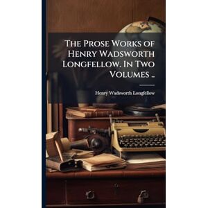 Longfellow, Henry Wadsworth 1807-1882 The Prose Works of Henry Wadsworth Longfellow. In Two Volumes .. Longfellow, Henry Wadsworth 1807-1882 The Prose Works of Henry Wadsworth Longfellow. In Two Volumes ..