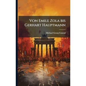 Conrad, Michael Georg Von Emile Zola bis Gerhart Hauptmann Conrad, Michael Georg Von Emile Zola bis Gerhart Hauptmann