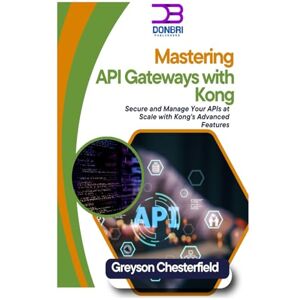 Chesterfield, Greyson Mastering API Gateways with Kong: Secure And Manage Your Apis at Scale with Kong's Advanced Features Chesterfield, Greyson Mastering API Gateways with Kong: Secure And Manage Your Apis at Scale with Kong's Advanced Features