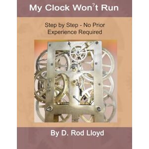 Lloyd, D. Rod My Clock Won't Run: Step by Step No Prior Experience Required (Clock Repair you can Follow Along) Lloyd, D. Rod My Clock Won't Run: Step by Step No Prior Experience Required (Clock Repair you can Follow Along)