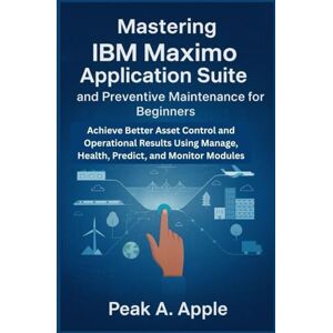 Apple Mastering IBM Maximo Application Suite and Preventive Maintenance for Beginners: Achieve Better Asset Control and Operational Results Using Manage, Health, Predict, and Monitor Modules Apple Mastering IBM Maximo Application Suite and Preventive Maintenance for Beginners: Achieve Better Asset Control and Operational Results Using Manage, Health, Predict, and Monitor Modules