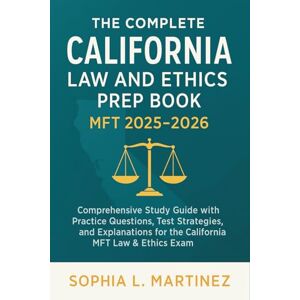 Sophia L. Martinez The Complete California Law and Ethics Prep Book MFT 2025 2026: Comprehensive Study Guide with Practice Questions, Test Strategies, and Explanations for the California MFT Law & Ethics Exam Sophia L. Martinez The Complete California Law and Ethics Prep Book MFT 2025 2026: Comprehensive Study Guide with Practice Questions, Test Strategies, and Explanations for the California MFT Law & Ethics Exam