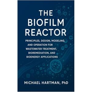 Hartman, PhD, Michael The Biofilm Reactor: Principles, Design, Modeling, and Operation for Wastewater Treatment, Bioremediation, and Bioenergy Applications Hartman, PhD, Michael The Biofilm Reactor: Principles, Design, Modeling, and Operation for Wastewater Treatment, Bioremediation, and Bioenergy Applications