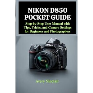 Avery Nikon D850 Pocket Guide: Step-by-Step User Manual with Tips, Tricks, and Camera Settings for Beginners and Photographers Avery Nikon D850 Pocket Guide: Step-by-Step User Manual with Tips, Tricks, and Camera Settings for Beginners and Photographers