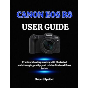Speidel, Robert CANON EOS R8 USER GUIDE: Practical shooting mastery with illustrated walkthroughs, pro tips, and reliable field workflows inside Speidel, Robert CANON EOS R8 USER GUIDE: Practical shooting mastery with illustrated walkthroughs, pro tips, and reliable field workflows inside