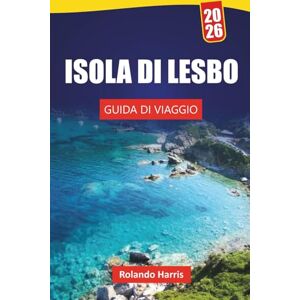 Harris, Rolando ISOLA DI LESBO GUIDA DI VIAGGIO 2026: Esplora spiagge, villaggi storici, cucina locale e avventure all'aria aperta su un'isola greca Harris, Rolando ISOLA DI LESBO GUIDA DI VIAGGIO 2026: Esplora spiagge, villaggi storici, cucina locale e avventure all'aria aperta su un'isola greca