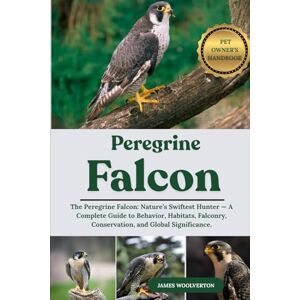WOOLVERTON, JAMES PELEGRINE FALCON: The Peregrine Falcon: Nature’s Swiftest Hunter — A Complete Guide to Behavior, Habitats, Falconry, Conservation, and Global Significance. WOOLVERTON, JAMES PELEGRINE FALCON: The Peregrine Falcon: Nature’s Swiftest Hunter — A Complete Guide to Behavior, Habitats, Falconry, Conservation, and Global Significance.