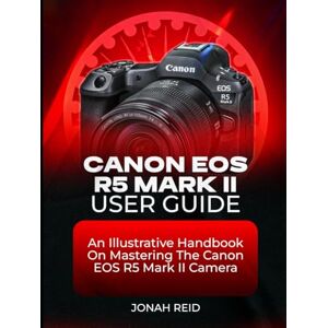 REID, JONAH CANON EOS R5 MARK II USER GUIDE: AN ILLUSTRATIVE HANDBOOK ON MASTERING THE CANON EOS R5 MARK II CAMERA REID, JONAH CANON EOS R5 MARK II USER GUIDE: AN ILLUSTRATIVE HANDBOOK ON MASTERING THE CANON EOS R5 MARK II CAMERA