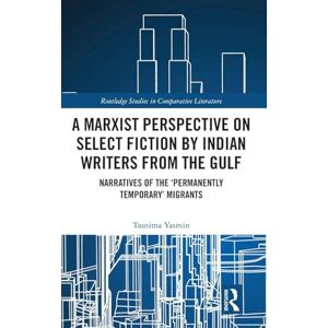Yasmin, Tasnima A Marxist Perspective on Select Fiction by Indian Writers from the Gulf: Narratives of the ‘Permanently Temporary’ Migrants (Routledge Studies in Comparative Literature) Yasmin, Tasnima A Marxist Perspective on Select Fiction by Indian Writers from the Gulf: Narratives of the ‘Permanently Temporary’ Migrants (Routledge Studies in Comparative Literature)