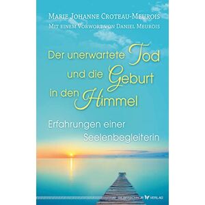 Croteau-Meurois, Marie Johanne Der unerwartete Tod und die Geburt in den Himmel: Erfahrungen einer Seelenbegleiterin Croteau-Meurois, Marie Johanne Der unerwartete Tod und die Geburt in den Himmel: Erfahrungen einer Seelenbegleiterin