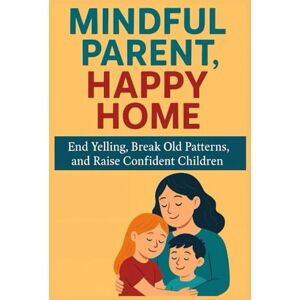 Bennett, Julia Mindful Parent, Happy Home: End Yelling, Break Old Patterns, and Raise Confident Children Bennett, Julia Mindful Parent, Happy Home: End Yelling, Break Old Patterns, and Raise Confident Children