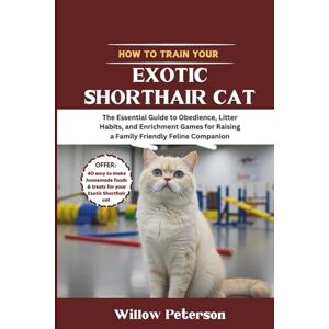 Peterson, Willow How to Train Your Exotic Shorthair Cat: The Essential Guide to Obedience, Litter Habits, and Enrichment Games for Raising a Family Friendly Feline Companion Peterson, Willow How to Train Your Exotic Shorthair Cat: The Essential Guide to Obedience, Litter Habits, and Enrichment Games for Raising a Family Friendly Feline Companion