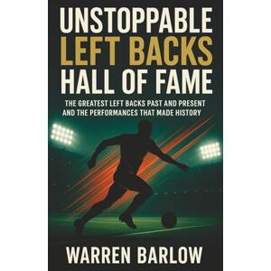 Barlow, Warren Unstoppable Left Backs Hall of Fame: The Greatest Left Backs Past and Present and the Performances That Made History (Football Legends: The Untold Stories of the Greatest Players of All Time) Barlow, Warren Unstoppable Left Backs Hall of Fame: The Greatest Left Backs Past and Present and the Performances That Made History (Football Legends: The Untold Stories of the Greatest Players of All Time)