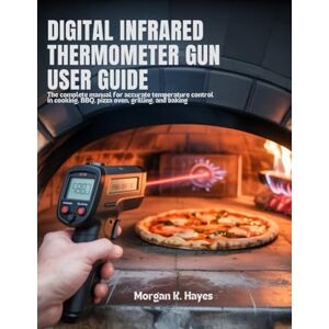 Hayes, Morgan K. Digital Infrared Thermometer Gun User Guide: The Complete Manual for Accurate Temperature Control in Cooking, BBQ, Pizza Oven, Grilling, and Baking Hayes, Morgan K. Digital Infrared Thermometer Gun User Guide: The Complete Manual for Accurate Temperature Control in Cooking, BBQ, Pizza Oven, Grilling, and Baking