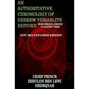 Hedeqyah, Chief Prince Zebulon Ben Lewi AN AUTHORITATIVE CHRONOLOGY OF HEBREW YISRAELITE HISTORY: From Biblical Origins To Modern Times: New 2023 Expanded Edition Hedeqyah, Chief Prince Zebulon Ben Lewi AN AUTHORITATIVE CHRONOLOGY OF HEBREW YISRAELITE HISTORY: From Biblical Origins To Modern Times: New 2023 Expanded Edition