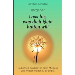 Schultze, Christian Lass los, was dich klein halten will: So befreist du dich von alten Mustern und findest wieder zu dir selbst Schultze, Christian Lass los, was dich klein halten will: So befreist du dich von alten Mustern und findest wieder zu dir selbst