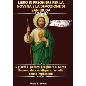E. Bowen, Maria LIBRO DI PREGHIERE PER LA NOVENA E LA DEVOZIONE DI SAN GIUDA: 9 giorni di potenti preghiere al Santo Patrono dei casi disperati e delle cause impossibili E. Bowen, Maria LIBRO DI PREGHIERE PER LA NOVENA E LA DEVOZIONE DI SAN GIUDA: 9 giorni di potenti preghiere al Santo Patrono dei casi disperati e delle cause impossibili