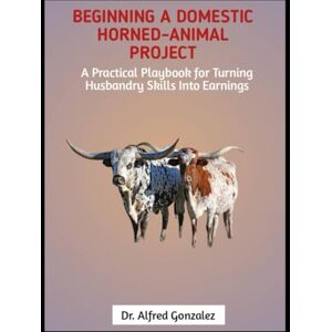 GONZALEZ, DR. ALFRED Beginning a Domestic Horned-Animal Project: A Practical Playbook for Turning Husbandry Skills Into Earnings GONZALEZ, DR. ALFRED Beginning a Domestic Horned-Animal Project: A Practical Playbook for Turning Husbandry Skills Into Earnings
