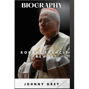 GREY, JOHNNY BIOGRAPHY OF ROBERT FRANCIS PREVOST: A JOURNEY OF HUMBLE LEADERSHIP IN THE HEART OF THE CHURCH GREY, JOHNNY BIOGRAPHY OF ROBERT FRANCIS PREVOST: A JOURNEY OF HUMBLE LEADERSHIP IN THE HEART OF THE CHURCH