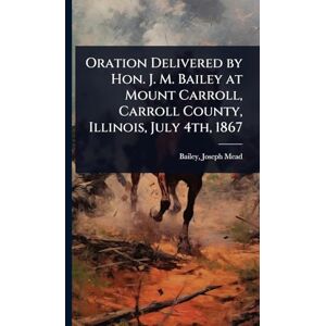 United Oration Delivered by Hon. J. M. Bailey at Mount Carroll, Carroll County, Illinois, July 4th, 1867 United Oration Delivered by Hon. J. M. Bailey at Mount Carroll, Carroll County, Illinois, July 4th, 1867