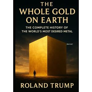 Roland The whole Gold on Earth Book 2 of 2: The complete History of the world's most desired metal (The whole Gold on Earth: The complete History of the world's most desired metal) Roland The whole Gold on Earth Book 2 of 2: The complete History of the world's most desired metal (The whole Gold on Earth: The complete History of the world's most desired metal)