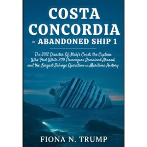 Trump, Fiona N. Costa Concordia—Abandoned Ship 1: The 2012 Disaster Off Italy's Coast, the Captain Who Fled While 300 Passengers Remained Aboard, and the Largest ... Maritime History (True Shipwreck Histories) Trump, Fiona N. Costa Concordia—Abandoned Ship 1: The 2012 Disaster Off Italy's Coast, the Captain Who Fled While 300 Passengers Remained Aboard, and the Largest ... Maritime History (True Shipwreck Histories)