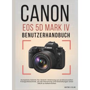 Collins, Martins G. CANON EOS 5D MARK IV BENUTZERHANDBUCH: Komplette Schritt-für-Schritt-Anleitung zur professionellen Fotografietechnik, um die Steuerung und Einstellungen einer DSLR zu beherrschen Collins, Martins G. CANON EOS 5D MARK IV BENUTZERHANDBUCH: Komplette Schritt-für-Schritt-Anleitung zur professionellen Fotografietechnik, um die Steuerung und Einstellungen einer DSLR zu beherrschen
