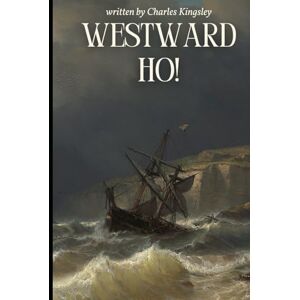 Kingsley, Charles Westward Ho!: Embark on a Thrilling Voyage of Adventure, Romance, and Heroism in Elizabethan England Kingsley, Charles Westward Ho!: Embark on a Thrilling Voyage of Adventure, Romance, and Heroism in Elizabethan England