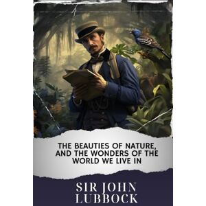 Lubbock, Sir John The Beauties of Nature, and the Wonders of the World We Live In: The Original Classic Lubbock, Sir John The Beauties of Nature, and the Wonders of the World We Live In: The Original Classic