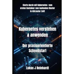 Reinhardt, Lukas J Kubernetes verstehen & anwenden: Der praxisorientierte Schnellstart: 1 (Kubernetes verstehen & anwenden – Die praxisnahe Reihe für moderne Entwickler und DevOps) Reinhardt, Lukas J Kubernetes verstehen & anwenden: Der praxisorientierte Schnellstart: 1 (Kubernetes verstehen & anwenden – Die praxisnahe Reihe für moderne Entwickler und DevOps)