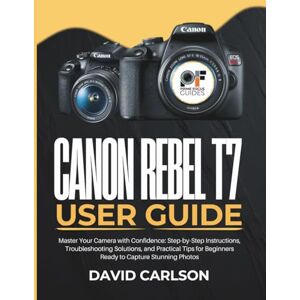Carlson, David Canon Rebel T7 User Guide: Master Your Camera with Confidence: Step-by-Step Instructions, Troubleshooting Solutions, and Practical Tips for Beginners Ready to Capture Stunning Photos Carlson, David Canon Rebel T7 User Guide: Master Your Camera with Confidence: Step-by-Step Instructions, Troubleshooting Solutions, and Practical Tips for Beginners Ready to Capture Stunning Photos