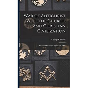 Dillon, George F War of Antichrist With the Church and Christian Civilization: Lectures Delivered in Edinburgh in Oc Dillon, George F War of Antichrist With the Church and Christian Civilization: Lectures Delivered in Edinburgh in Oc
