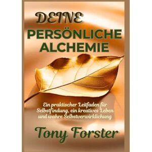 Forster, Tony DEINE PERSÖNLICHE ALCHEMIE: Ein praktischer Leitfaden für Selbstfindung, ein kreatives Leben und wahre Selbstverwirklichung Forster, Tony DEINE PERSÖNLICHE ALCHEMIE: Ein praktischer Leitfaden für Selbstfindung, ein kreatives Leben und wahre Selbstverwirklichung