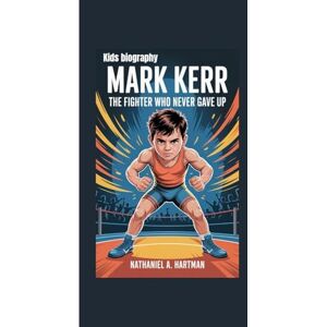 A. Hartman, Nathaniel MARK KERR KIDS BIOGRAPHY: The Fighter Who Never Gave Up A. Hartman, Nathaniel MARK KERR KIDS BIOGRAPHY: The Fighter Who Never Gave Up