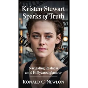 C. Newlon, Ronald Kristen Stewart: Sparks of Truth: Navigating Realness Amid Hollywood Glamour C. Newlon, Ronald Kristen Stewart: Sparks of Truth: Navigating Realness Amid Hollywood Glamour