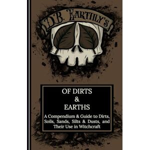 Earthly, D.B. D.B. Earthly's Of Dirts & Earths: A Compendium & Guide to Dirts, Soils, Sands, Silts & Dusts, and Their Use in Witchcraft, Including A Guide to Simple Geomancy Earthly, D.B. D.B. Earthly's Of Dirts & Earths: A Compendium & Guide to Dirts, Soils, Sands, Silts & Dusts, and Their Use in Witchcraft, Including A Guide to Simple Geomancy