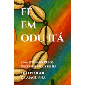 PLÖGER DE ÀJÀGÙNNÀ, TILO FÉ EM ODU IFÁ: Uma Jornada Pelos Dezesseis Odùs de Ifá (TEMAS SOB AS LENTES DE ODÙ IFÁ) PLÖGER DE ÀJÀGÙNNÀ, TILO FÉ EM ODU IFÁ: Uma Jornada Pelos Dezesseis Odùs de Ifá (TEMAS SOB AS LENTES DE ODÙ IFÁ)