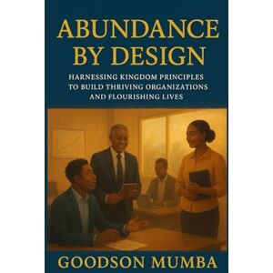 Mumba, Goodson ABUNDANCE BY DESIGN: HARNESSING THE KINGDOM PRINCIPLES TO BUIL THRIVING ORGANIZATIONS AND FLOURISHING LIVES Mumba, Goodson ABUNDANCE BY DESIGN: HARNESSING THE KINGDOM PRINCIPLES TO BUIL THRIVING ORGANIZATIONS AND FLOURISHING LIVES