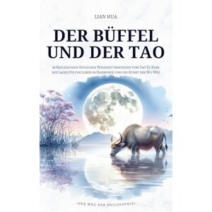 Hua, Lian Der Büffel und der Tao: 36 Reflexionen östlicher Weisheit inspiriert vom Tao Te King des Laozi für ein Leben in Harmonie und die Kunst des Wu Wei (Der Weg der Philosophie) Hua, Lian Der Büffel und der Tao: 36 Reflexionen östlicher Weisheit inspiriert vom Tao Te King des Laozi für ein Leben in Harmonie und die Kunst des Wu Wei (Der Weg der Philosophie)