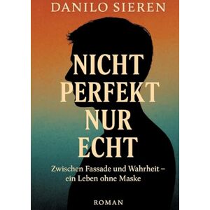 Sieren, Danilo Nicht Perfekt nur Echt: Zwischen Fassade und Wahrheit-ein Leben ohne Maske Sieren, Danilo Nicht Perfekt nur Echt: Zwischen Fassade und Wahrheit-ein Leben ohne Maske