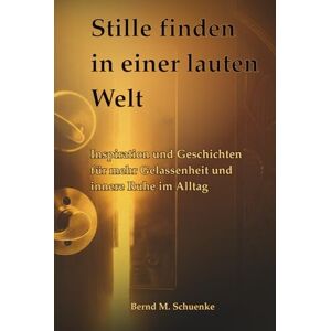 Schuenke, Bernd M. Stille finden in einer lauten Welt: Inspiration, Achtsamkeit und Geschichten für innere Ruhe, Gelassenheit und mehr Lebensbalance Schuenke, Bernd M. Stille finden in einer lauten Welt: Inspiration, Achtsamkeit und Geschichten für innere Ruhe, Gelassenheit und mehr Lebensbalance