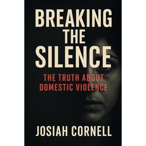 Cornell, Josiah Breaking The Silence: The Truth About Domestic Violence Cornell, Josiah Breaking The Silence: The Truth About Domestic Violence